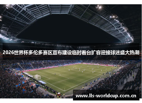 2026世界杯多伦多赛区宣布建设临时看台扩容迎接球迷盛大热潮